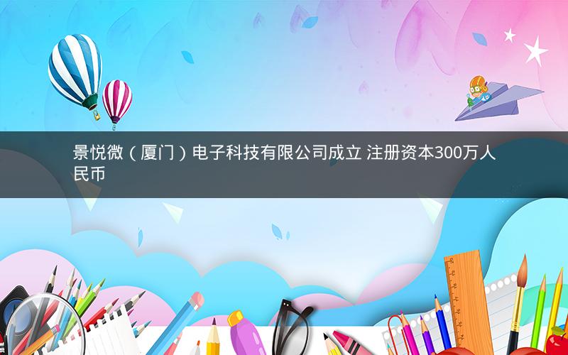 景悦微(厦门)电子科技有限公司成立 注册资本300万人民币 景悦微(厦门)电子科技有限公司成立 注册资本300万人民币