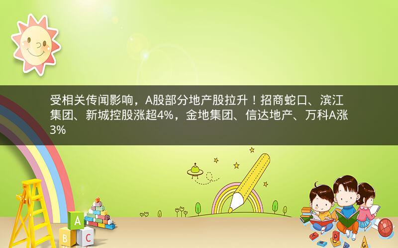 受相关传闻影响,A股部分地产股拉升!招商蛇口、滨江集团、新城控股涨超4%,金地集团、信达地产、万科A涨3% 受相关传闻影响,A股部分地产股拉升!招商蛇口、滨江集团、新城控股涨超4%,金地集团、信达地产、万科A涨3%