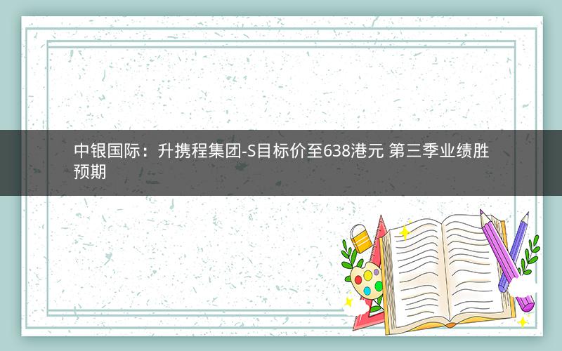 中银国际：升携程集团-S目标价至638港元 第三季业绩胜预期