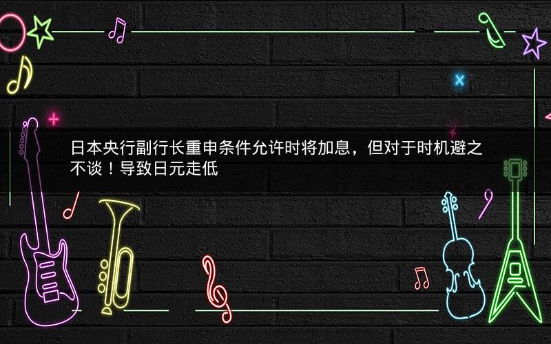 日本央行副行长重申条件允许时将加息，但对于时机避之不谈！导致日元走低