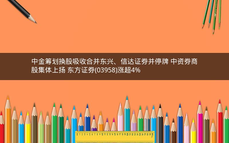 中金筹划换股吸收合并东兴、信达证券并停牌 中资券商股集体上扬 东方证券(03958)涨超4%