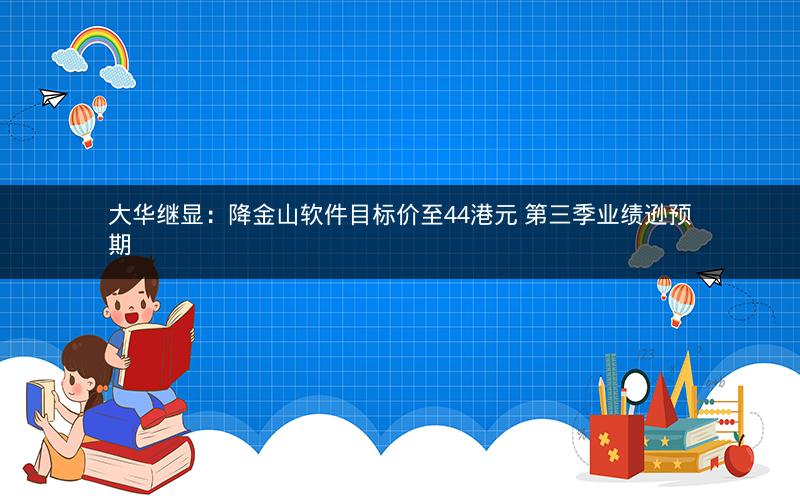 大华继显:降金山软件目标价至44港元 第三季业绩逊预期 大华继显:降金山软件目标价至44港元 第三季业绩逊预期