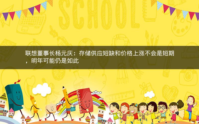 联想董事长杨元庆：存储供应短缺和价格上涨不会是短期，明年可能仍是如此