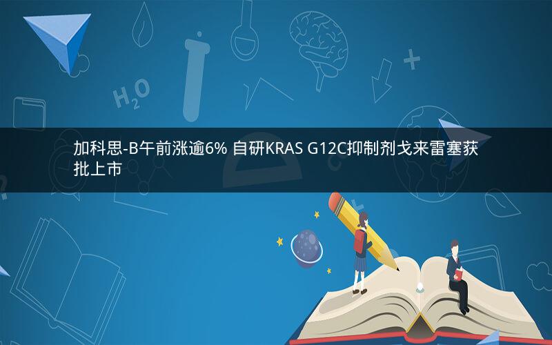 加科思-B午前涨逾6% 自研KRAS G12C抑制剂戈来雷塞获批上市
