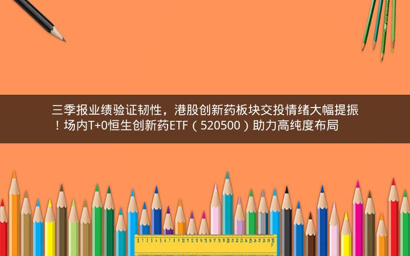 三季报业绩验证韧性,港股创新药板块交投情绪大幅提振!场内T+0恒生创新药ETF(520500)助力高纯度布局 三季报业绩验证韧性,港股创新药板块交投情绪大幅提振!场内T+0恒生创新药ETF(520500)助力高纯度布局