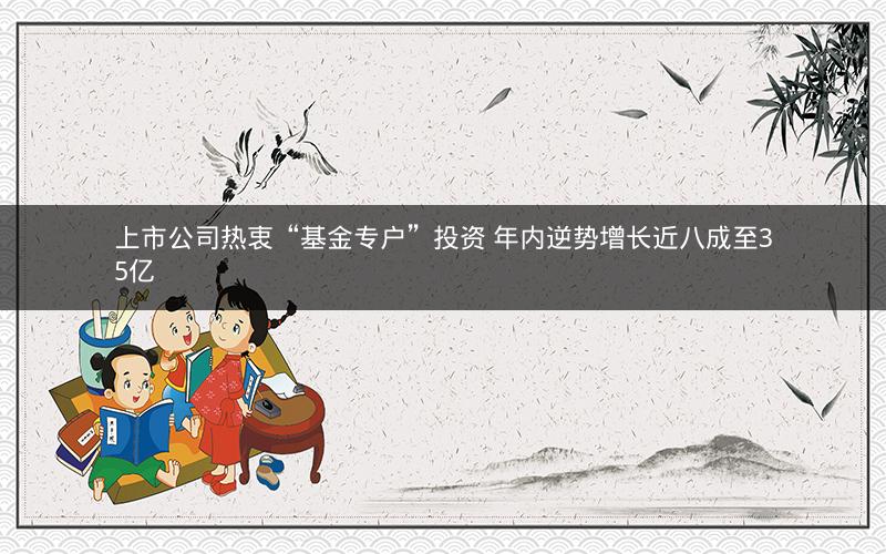 上市公司热衷“基金专户”投资 年内逆势增长近八成至35亿 上市公司热衷“基金专户”投资 年内逆势增长近八成至35亿