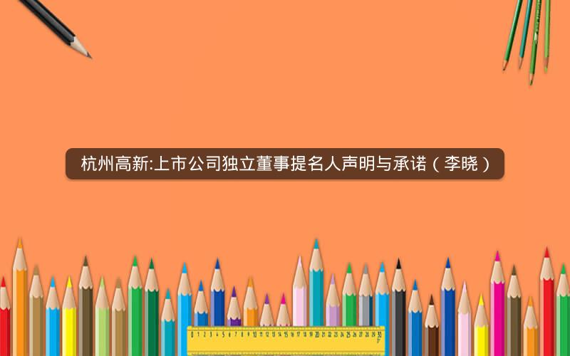 杭州高新:上市公司独立董事提名人声明与承诺（李晓）