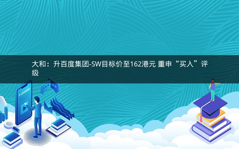 大和:升百度集团-SW目标价至162港元 重申“买入”评级 大和:升百度集团-SW目标价至162港元 重申“买入”评级