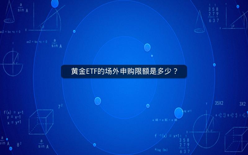 黄金ETF的场外申购限额是多少? 黄金ETF的场外申购限额是多少?