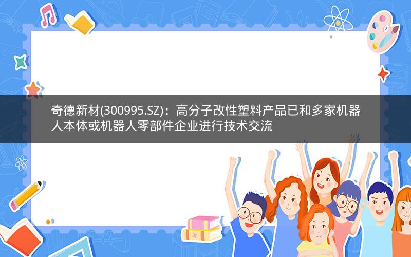 奇德新材(300995.SZ):高分子改性塑料产品已和多家机器人本体或机器人零部件企业进行技术交流 奇德新材(300995.SZ):高分子改性塑料产品已和多家机器人本体或机器人零部件企业进行技术交流