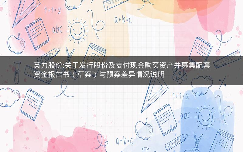 英力股份:关于发行股份及支付现金购买资产并募集配套资金报告书（草案）与预案差异情况说明