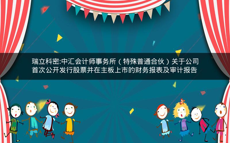 瑞立科密:中汇会计师事务所（特殊普通合伙）关于公司首次公开发行股票并在主板上市的财务报表及审计报告