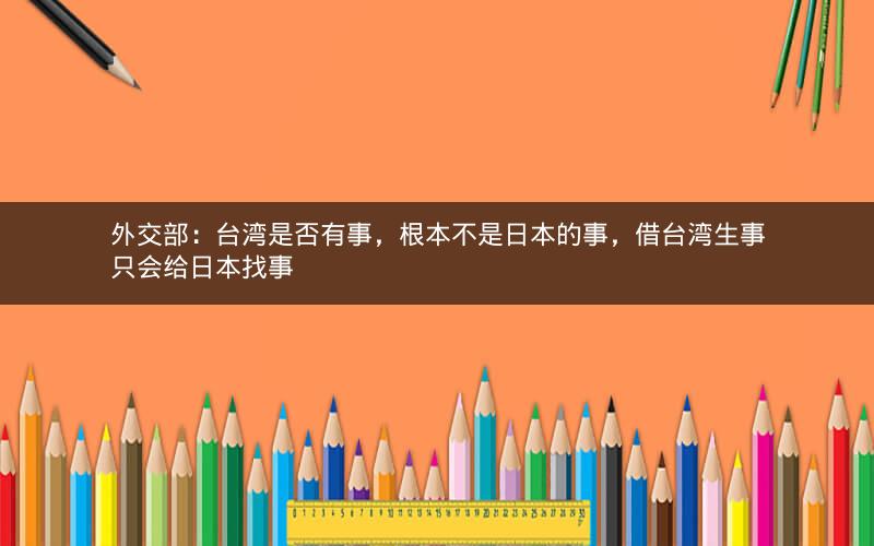 外交部：台湾是否有事，根本不是日本的事，借台湾生事只会给日本找事