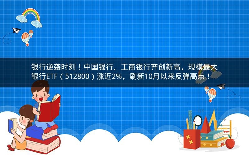 银行逆袭时刻!中国银行、工商银行齐创新高,规模最大银行ETF(512800)涨近2%,刷新10月以来反弹高点! 银行逆袭时刻!中国银行、工商银行齐创新高,规模最大银行ETF(512800)涨近2%,刷新10月以来反弹高点!