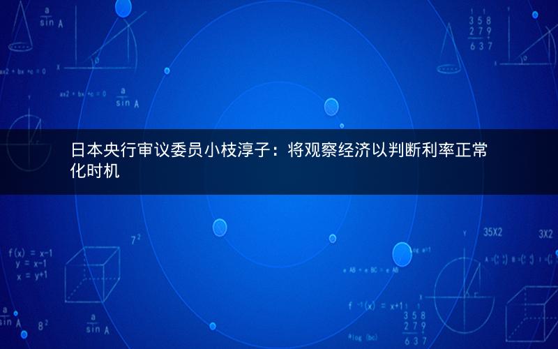 日本央行审议委员小枝淳子：将观察经济以判断利率正常化时机