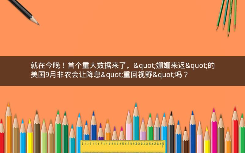 就在今晚！首个重大数据来了，"姗姗来迟"的美国9月非农会让降息"重回视野"吗？