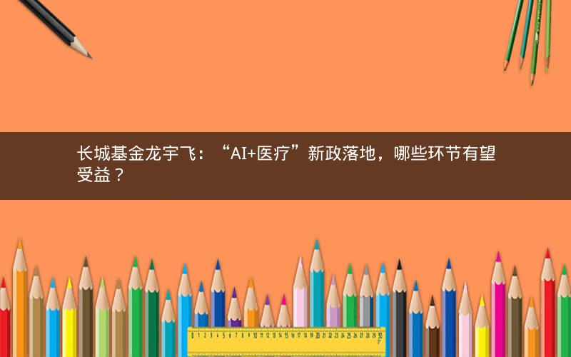 长城基金龙宇飞:“AI+医疗”新政落地,哪些环节有望受益? 长城基金龙宇飞:“AI+医疗”新政落地,哪些环节有望受益?