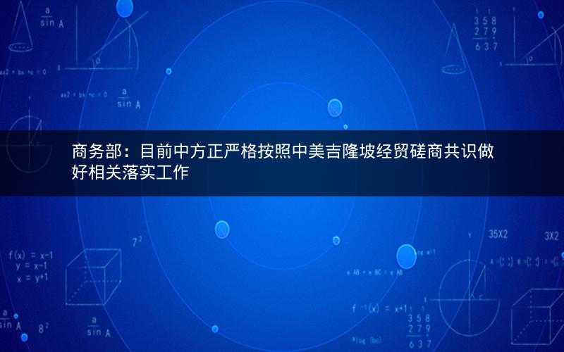 商务部：目前中方正严格按照中美吉隆坡经贸磋商共识做好相关落实工作