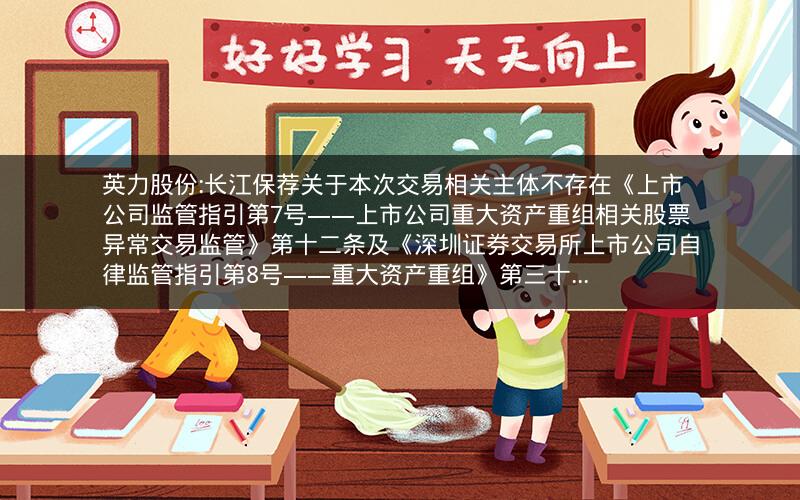 英力股份:长江保荐关于本次交易相关主体不存在《上市公司监管指引第7号――上市公司重大资产重组相关股票异常交易监管》第十二条及《深圳证券交易所上市公司自律监管指引第8号――重大资产重组》第三十...