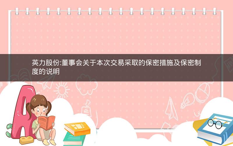 英力股份:董事会关于本次交易采取的保密措施及保密制度的说明