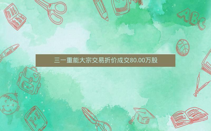 三一重能大宗交易折价成交80.00万股