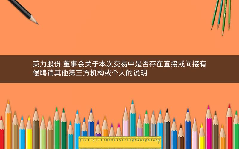 英力股份:董事会关于本次交易中是否存在直接或间接有偿聘请其他第三方机构或个人的说明