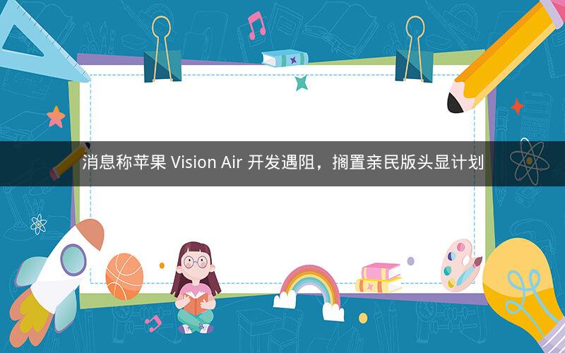 消息称苹果 Vision Air 开发遇阻,搁置亲民版头显计划 消息称苹果 Vision Air 开发遇阻,搁置亲民版头显计划
