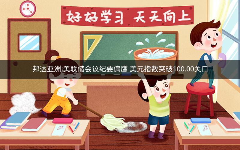 邦达亚洲:美联储会议纪要偏鹰 美元指数突破100.00关口