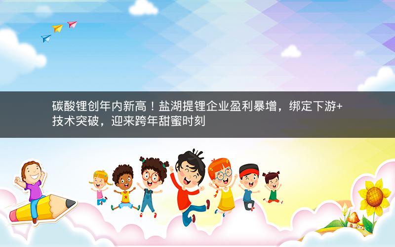 碳酸锂创年内新高!盐湖提锂企业盈利暴增,绑定下游+技术突破,迎来跨年甜蜜时刻 碳酸锂创年内新高!盐湖提锂企业盈利暴增,绑定下游+技术突破,迎来跨年甜蜜时刻