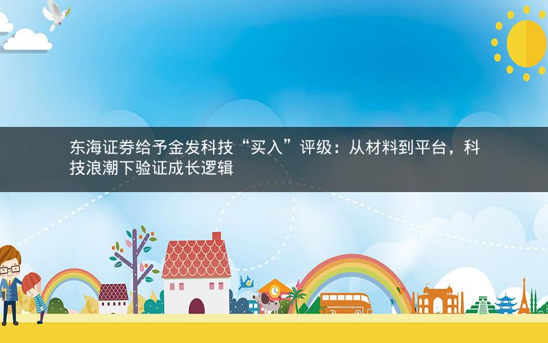 东海证券给予金发科技“买入”评级：从材料到平台，科技浪潮下验证成长逻辑