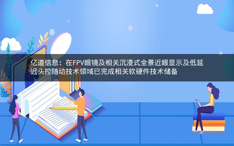 亿道信息:在FPV眼镜及相关沉浸式全景近眼显示及低延迟头控随动技术领域已完成相关软硬件技术储备 亿道信息:在FPV眼镜及相关沉浸式全景近眼显示及低延迟头控随动技术领域已完成相关软硬件技术储备