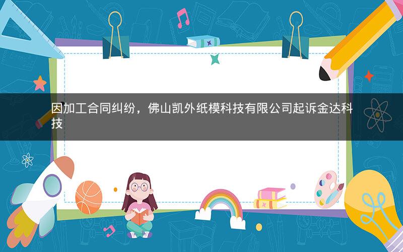 因加工合同纠纷，佛山凯外纸模科技有限公司起诉金达科技