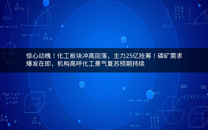 惊心动魄！化工板块冲高回落，主力25亿抢筹！磷矿需求爆发在即，机构高呼化工景气复苏预期持续