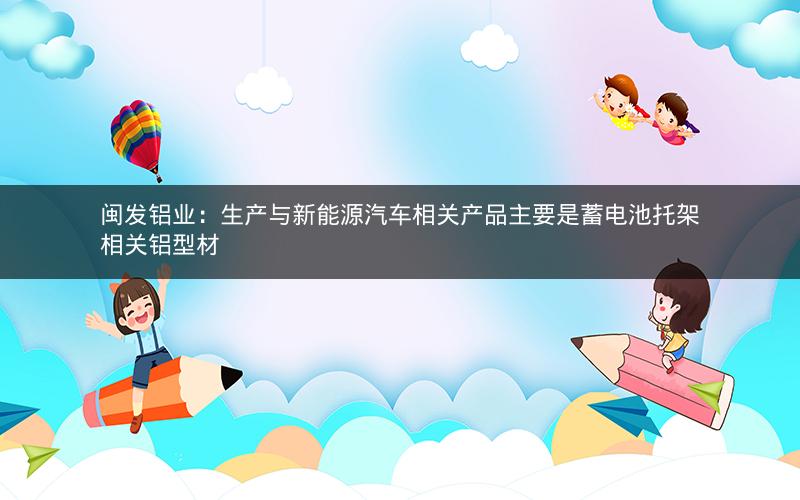 闽发铝业：生产与新能源汽车相关产品主要是蓄电池托架相关铝型材