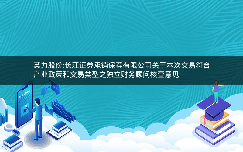 英力股份:长江证券承销保荐有限公司关于本次交易符合产业政策和交易类型之独立财务顾问核查意见