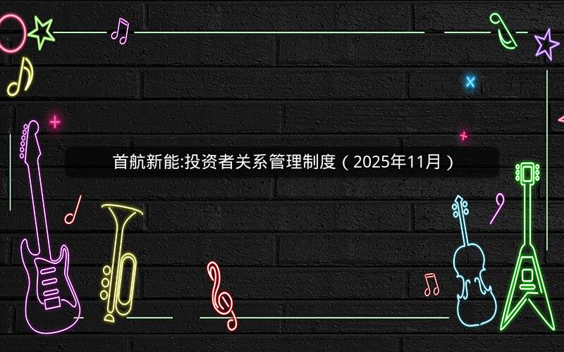 首航新能:投资者关系管理制度（2025年11月）
