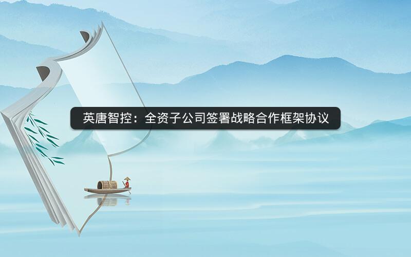 英唐智控:全资子公司签署战略合作框架协议 英唐智控:全资子公司签署战略合作框架协议