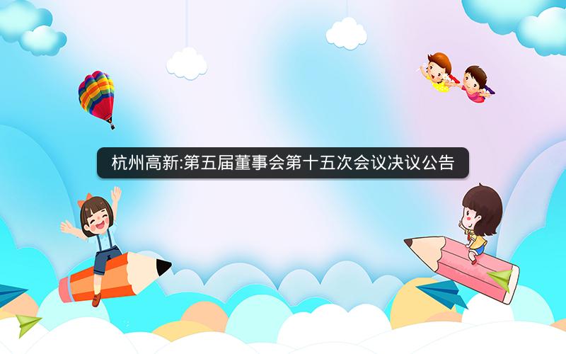 杭州高新:第五届董事会第十五次会议决议公告