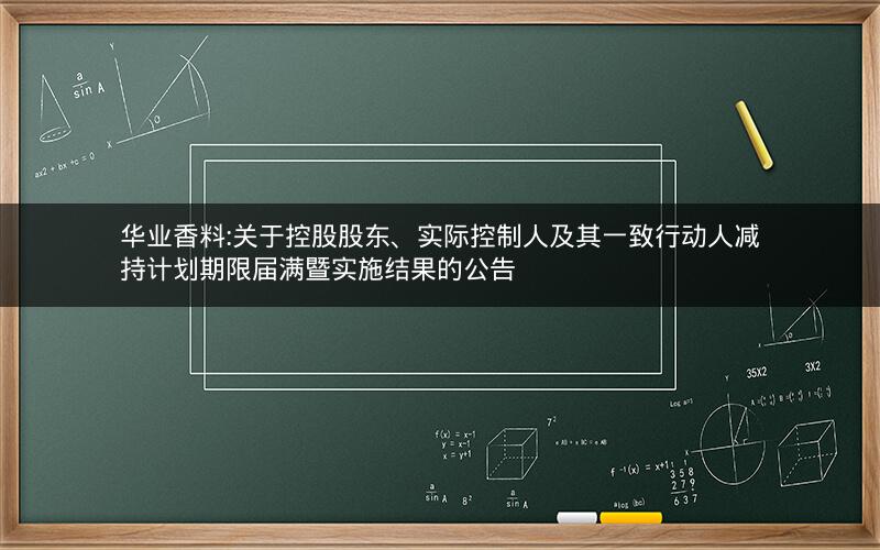 华业香料:关于控股股东、实际控制人及其一致行动人减持计划期限届满暨实施结果的公告