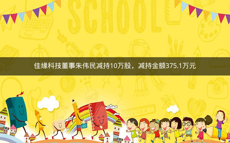 佳缘科技董事朱伟民减持10万股，减持金额375.1万元