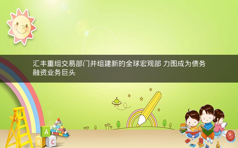 汇丰重组交易部门并组建新的全球宏观部 力图成为债务融资业务巨头