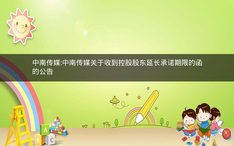 中南传媒:中南传媒关于收到控股股东延长承诺期限的函的公告