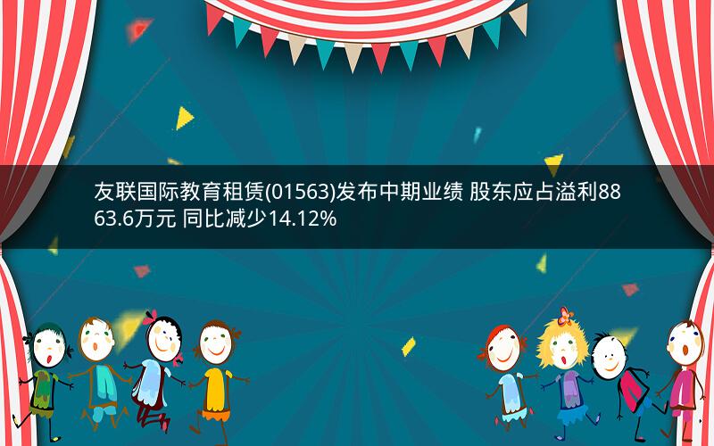 友联国际教育租赁(01563)发布中期业绩 股东应占溢利8863.6万元 同比减少14.12%