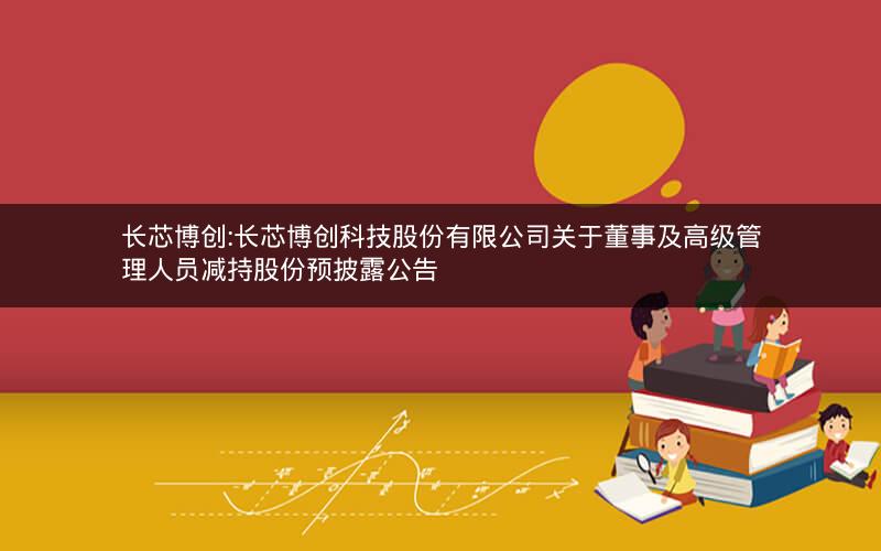 长芯博创:长芯博创科技股份有限公司关于董事及高级管理人员减持股份预披露公告