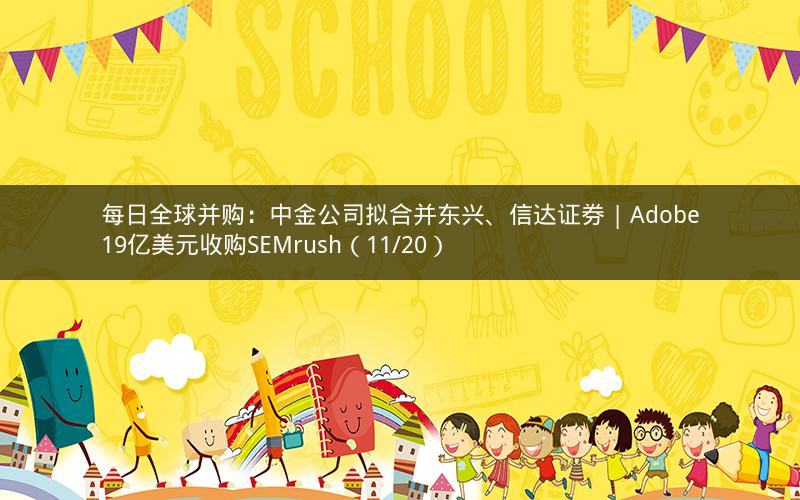 每日全球并购:中金公司拟合并东兴、信达证券 | Adobe19亿美元收购SEMrush(11/20) 每日全球并购:中金公司拟合并东兴、信达证券 | Adobe19亿美元收购SEMrush(11/20)