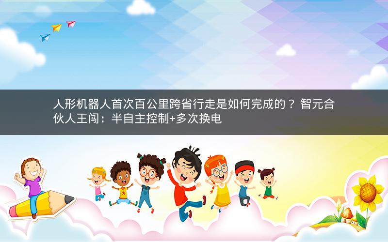 人形机器人首次百公里跨省行走是如何完成的? 智元合伙人王闯:半自主控制+多次换电 人形机器人首次百公里跨省行走是如何完成的? 智元合伙人王闯:半自主控制+多次换电