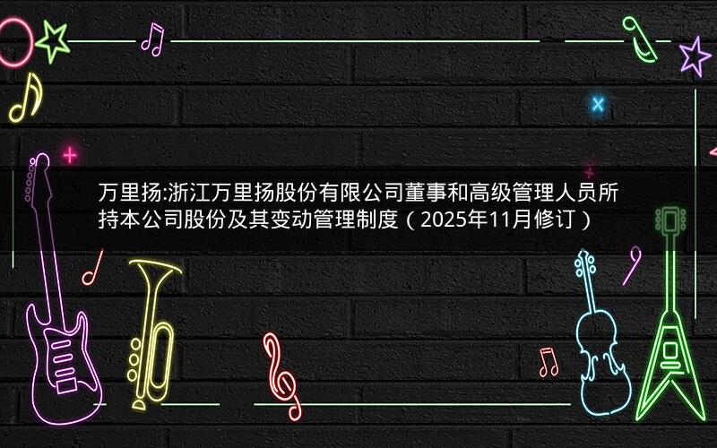 万里扬:浙江万里扬股份有限公司董事和高级管理人员所持本公司股份及其变动管理制度（2025年11月修订）