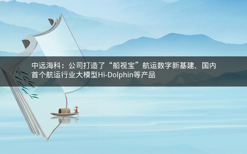 中远海科：公司打造了“船视宝”航运数字新基建、国内首个航运行业大模型Hi-Dolphin等产品