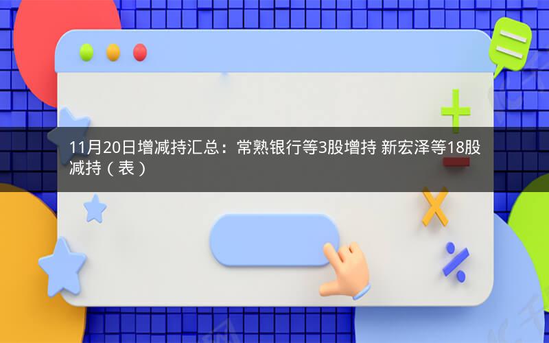 11月20日增减持汇总：常熟银行等3股增持 新宏泽等18股减持（表）