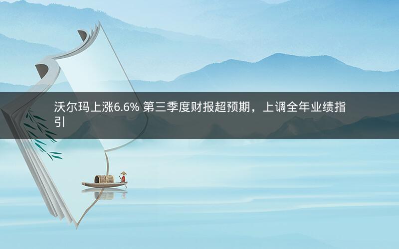 沃尔玛上涨6.6% 第三季度财报超预期,上调全年业绩指引 沃尔玛上涨6.6% 第三季度财报超预期,上调全年业绩指引
